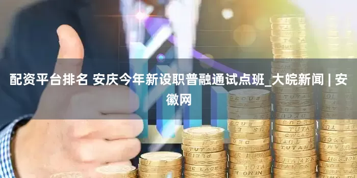 配资平台排名 安庆今年新设职普融通试点班_大皖新闻 | 安徽网