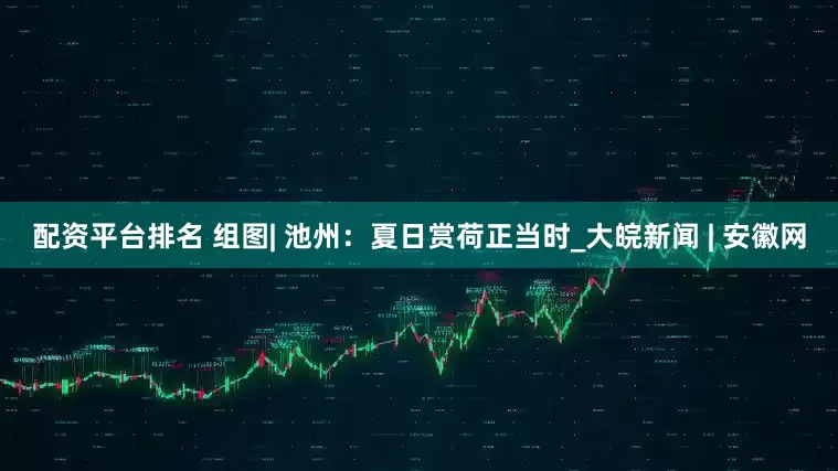 配资平台排名 组图| 池州：夏日赏荷正当时_大皖新闻 | 安徽网