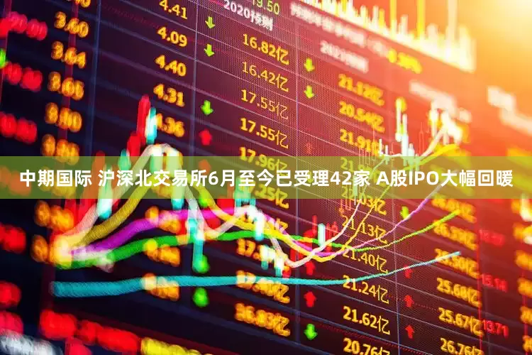 中期国际 沪深北交易所6月至今已受理42家 A股IPO大幅回暖