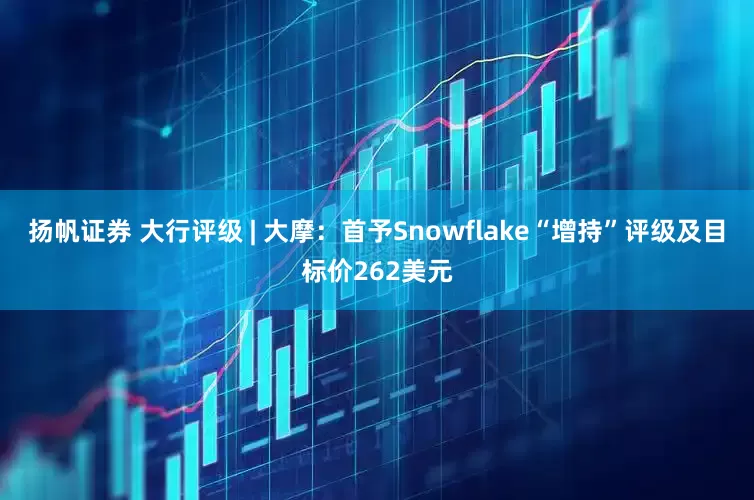 扬帆证券 大行评级 | 大摩：首予Snowflake“增持”评级及目标价262美元