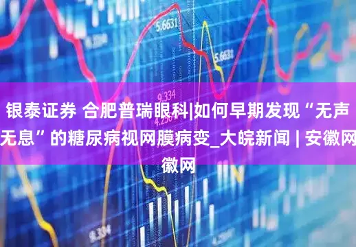 银泰证券 合肥普瑞眼科|如何早期发现“无声无息”的糖尿病视网膜病变_大皖新闻 | 安徽网