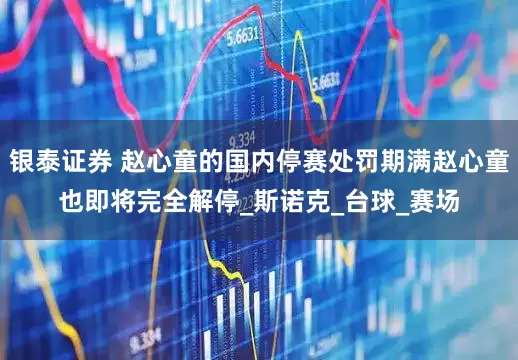 银泰证券 赵心童的国内停赛处罚期满赵心童也即将完全解停_斯诺克_台球_赛场