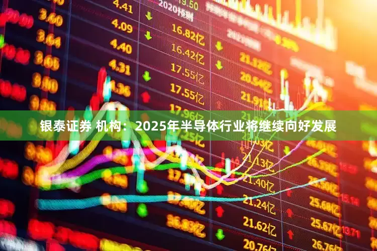 银泰证券 机构：2025年半导体行业将继续向好发展