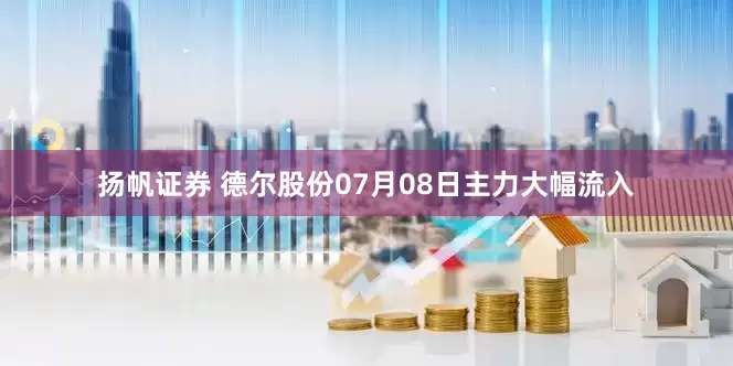 扬帆证券 德尔股份07月08日主力大幅流入