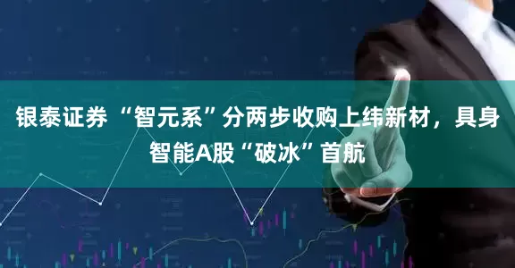 银泰证券 “智元系”分两步收购上纬新材，具身智能A股“破冰”首航
