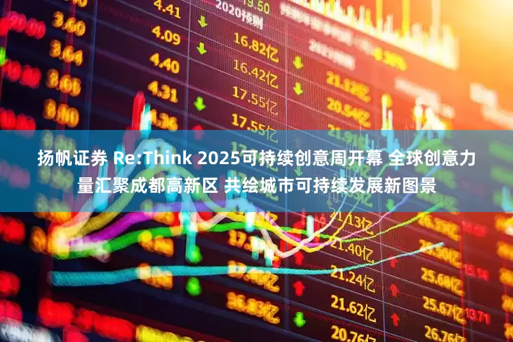 扬帆证券 Re:Think 2025可持续创意周开幕 全球创意力量汇聚成都高新区 共绘城市可持续发展新图景
