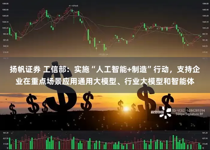 扬帆证券 工信部：实施“人工智能+制造”行动，支持企业在重点场景应用通用大模型、行业大模型和智能体