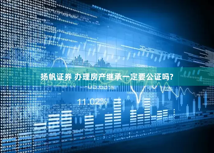 扬帆证券 办理房产继承一定要公证吗?