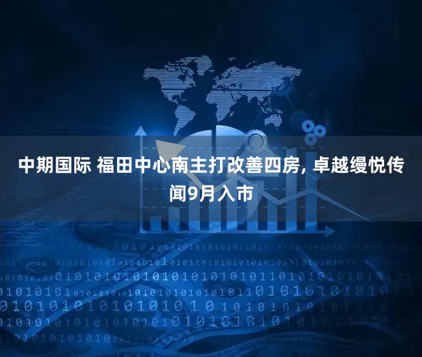 中期国际 福田中心南主打改善四房, 卓越缦悦传闻9月入市