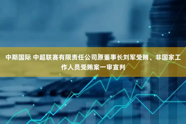 中期国际 中超联赛有限责任公司原董事长刘军受贿、非国家工作人员受贿案一审宣判