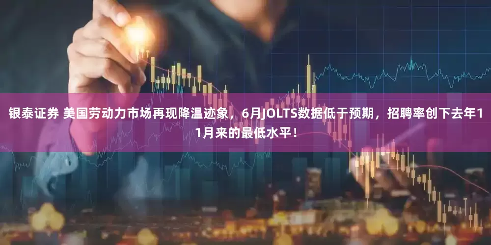 银泰证券 美国劳动力市场再现降温迹象，6月JOLTS数据低于预期，招聘率创下去年11月来的最低水平！