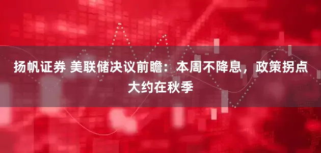 扬帆证券 美联储决议前瞻：本周不降息，政策拐点大约在秋季