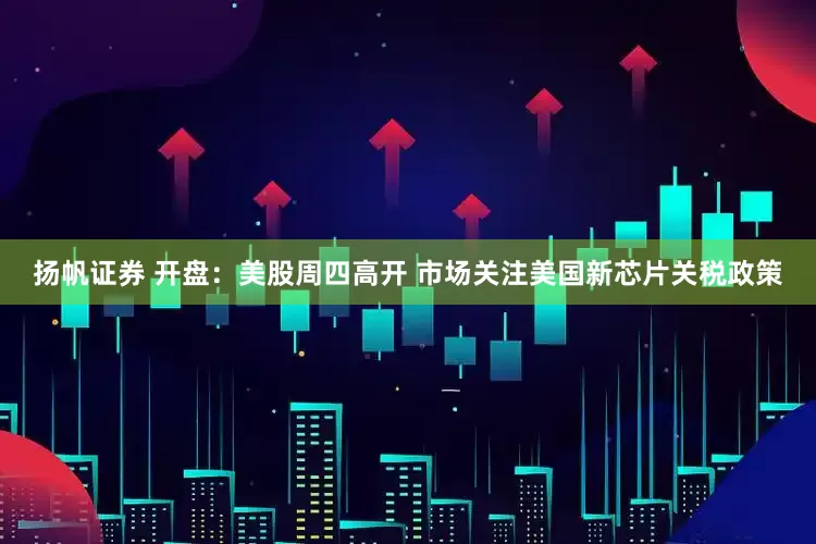 扬帆证券 开盘：美股周四高开 市场关注美国新芯片关税政策