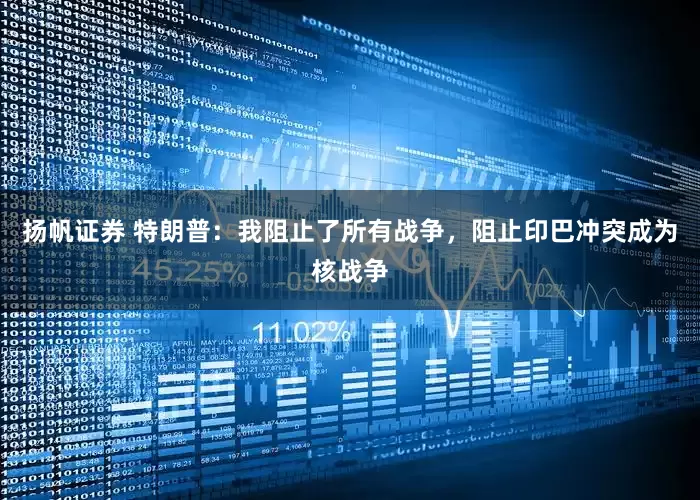 扬帆证券 特朗普：我阻止了所有战争，阻止印巴冲突成为核战争
