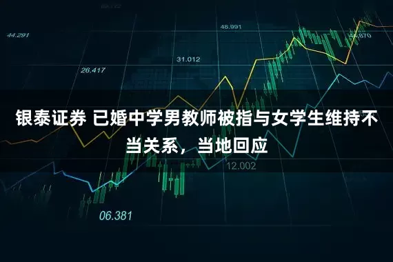 银泰证券 已婚中学男教师被指与女学生维持不当关系，当地回应