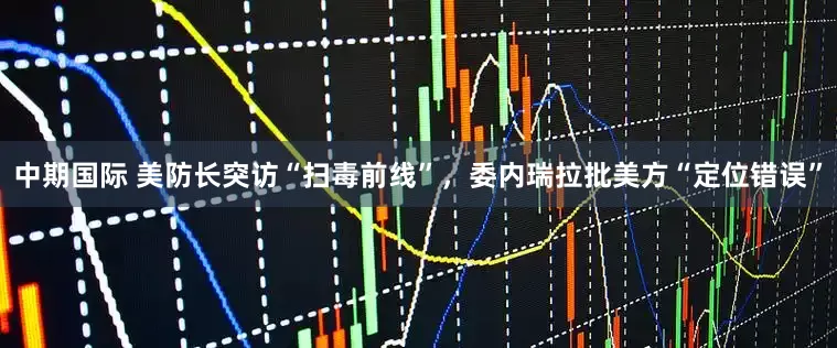 中期国际 美防长突访“扫毒前线”，委内瑞拉批美方“定位错误”