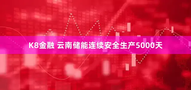 K8金融 云南储能连续安全生产5000天