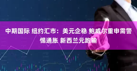 中期国际 纽约汇市：美元企稳 鲍威尔重申需警惕通胀 新西兰元跑输