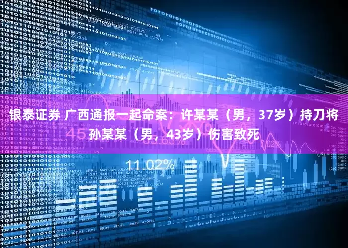 银泰证券 广西通报一起命案：许某某（男，37岁）持刀将孙某某（男，43岁）伤害致死