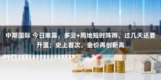 中期国际 今日寒露，多云+局地短时阵雨，过几天还要升温；史上首次，金价再创新高