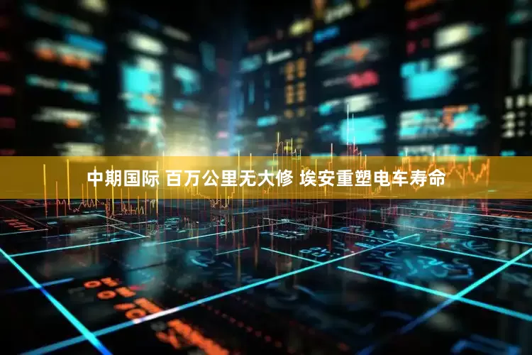 中期国际 百万公里无大修 埃安重塑电车寿命