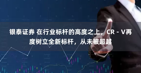 银泰证券 在行业标杆的高度之上，CR - V再度树立全新标杆，从未被超越