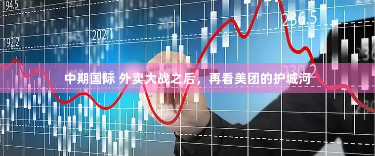 中期国际 外卖大战之后，再看美团的护城河