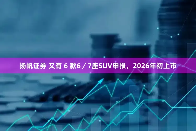 扬帆证券 又有 6 款6／7座SUV申报，2026年初上市