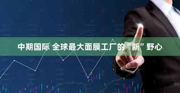 中期国际 全球最大面膜工厂的“新”野心