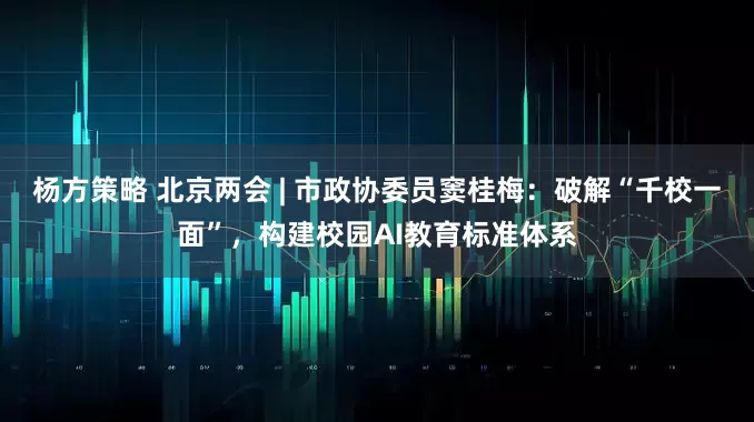 杨方策略 北京两会 | 市政协委员窦桂梅：破解“千校一面”，构建校园AI教育标准体系