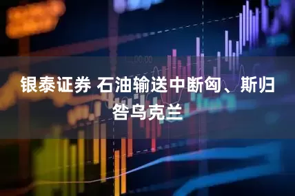 银泰证券 石油输送中断　匈、斯归咎乌克兰