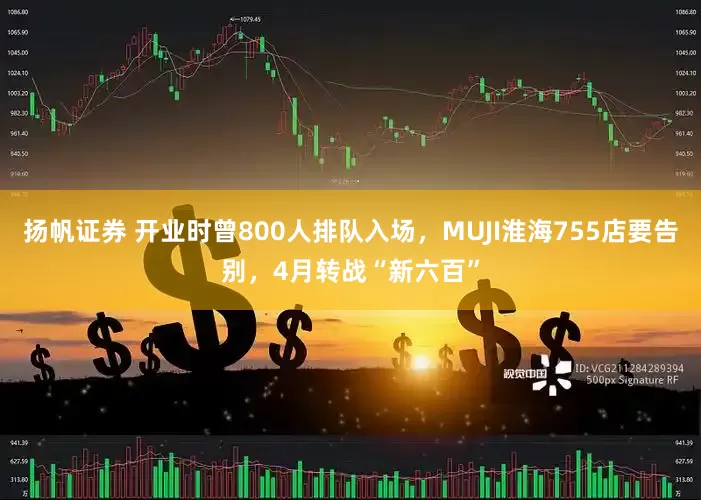 扬帆证券 开业时曾800人排队入场，MUJI淮海755店要告别，4月转战“新六百”