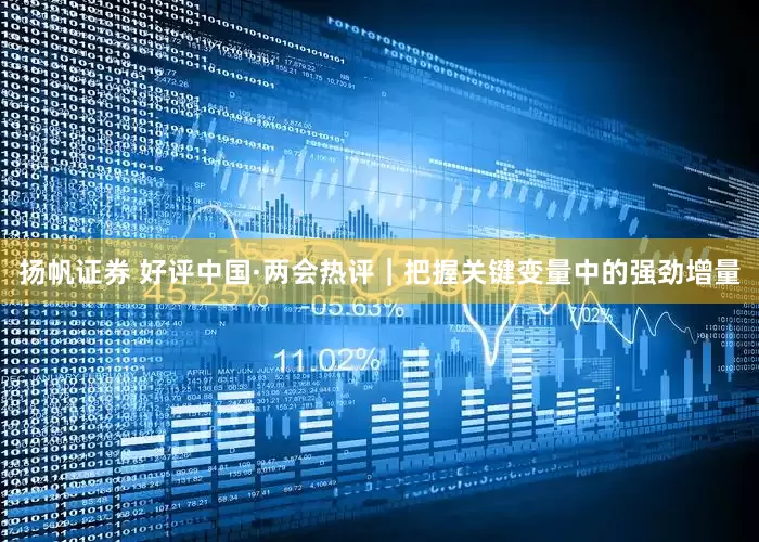 扬帆证券 好评中国·两会热评｜把握关键变量中的强劲增量