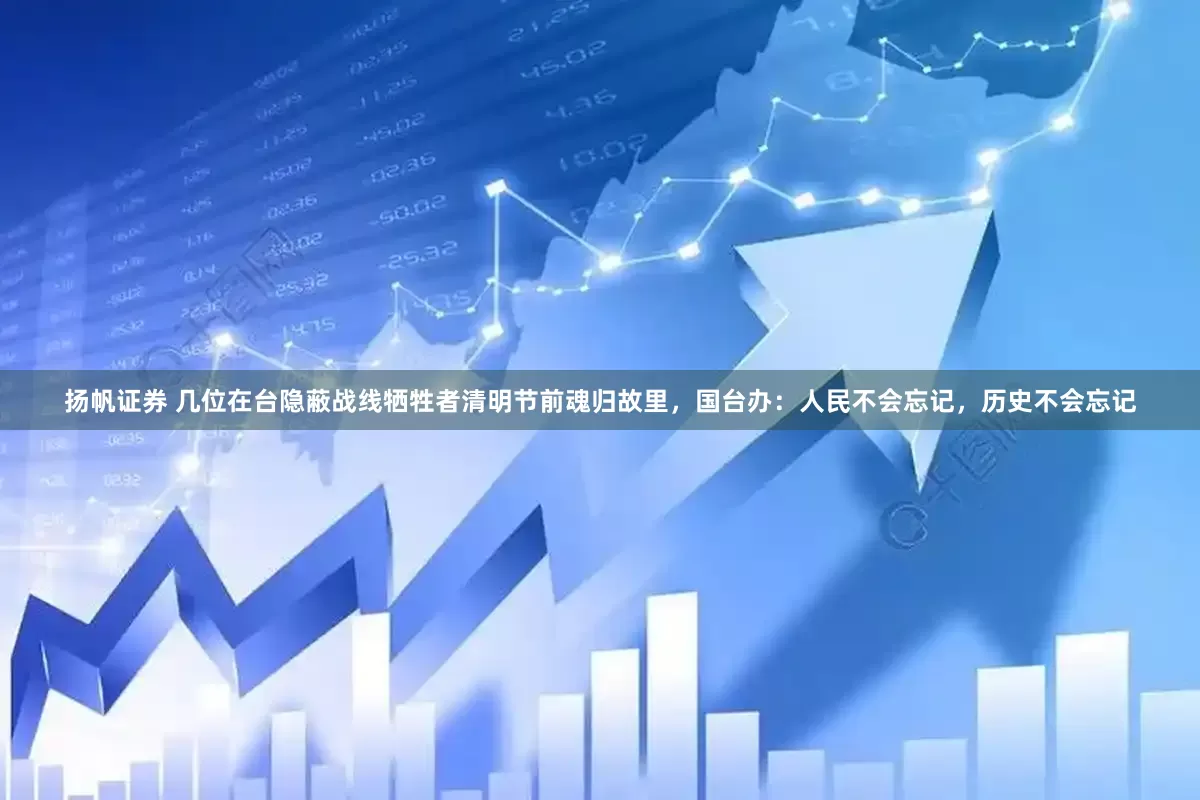 扬帆证券 几位在台隐蔽战线牺牲者清明节前魂归故里，国台办：人民不会忘记，历史不会忘记
