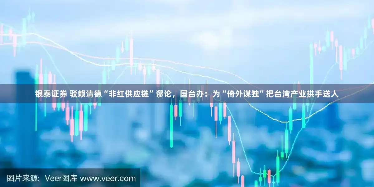 银泰证券 驳赖清德“非红供应链”谬论，国台办：为“倚外谋独”把台湾产业拱手送人