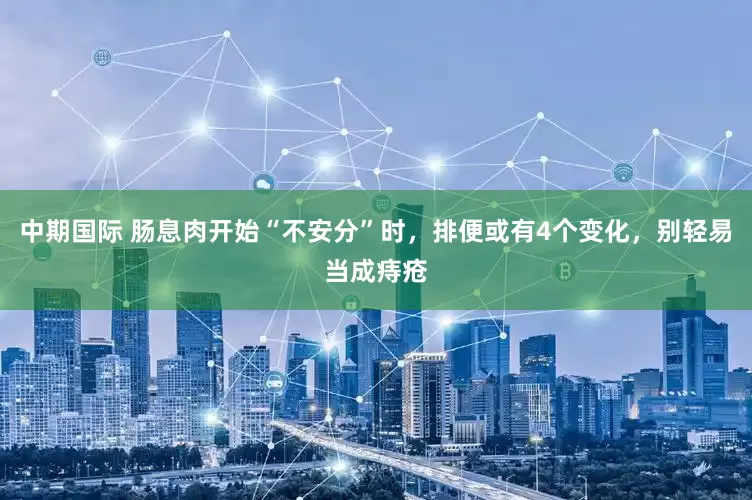 中期国际 肠息肉开始“不安分”时，排便或有4个变化，别轻易当成痔疮